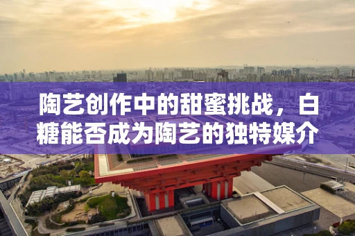 陶艺创作中的甜蜜挑战，白糖能否成为陶艺的独特媒介？