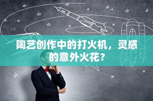 陶艺创作中的打火机，灵感的意外火花？