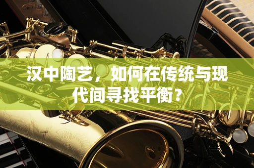 汉中陶艺，如何在传统与现代间寻找平衡？
