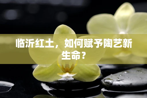 临沂红土，如何赋予陶艺新生命？