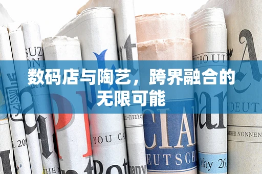 数码店与陶艺，跨界融合的无限可能