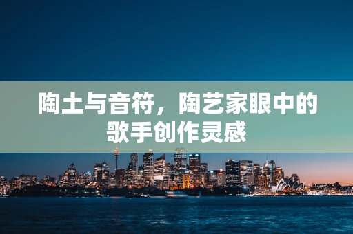 陶土与音符，陶艺家眼中的歌手创作灵感