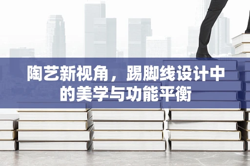 陶艺新视角，踢脚线设计中的美学与功能平衡
