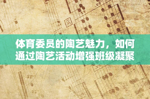 体育委员的陶艺魅力，如何通过陶艺活动增强班级凝聚力？