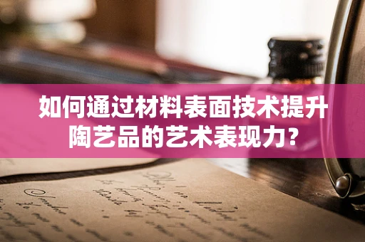 如何通过材料表面技术提升陶艺品的艺术表现力？