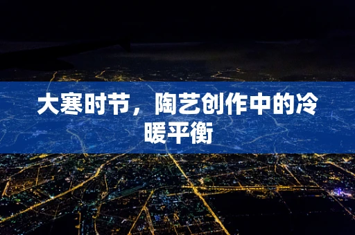 大寒时节，陶艺创作中的冷暖平衡