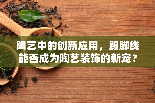 陶艺中的创新应用，踢脚线能否成为陶艺装饰的新宠？