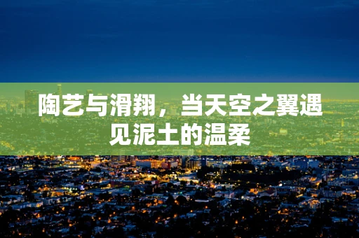 陶艺与滑翔，当天空之翼遇见泥土的温柔