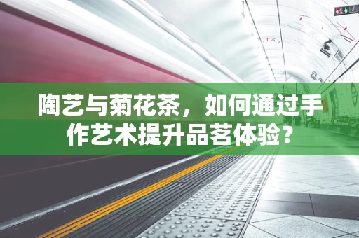 陶艺与菊花茶，如何通过手作艺术提升品茗体验？