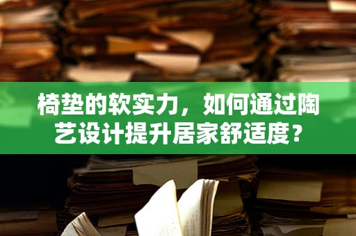 椅垫的软实力，如何通过陶艺设计提升居家舒适度？