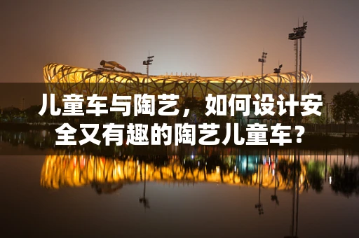 儿童车与陶艺，如何设计安全又有趣的陶艺儿童车？