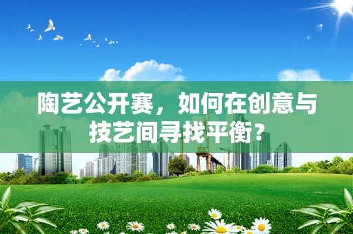 陶艺公开赛，如何在创意与技艺间寻找平衡？