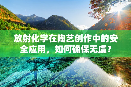 放射化学在陶艺创作中的安全应用，如何确保无虞？