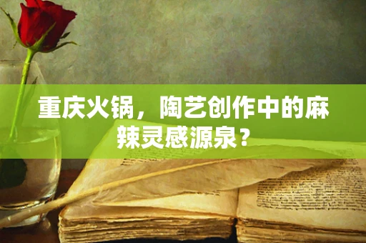 重庆火锅，陶艺创作中的麻辣灵感源泉？
