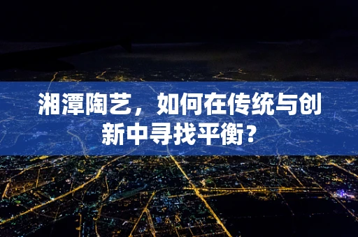 湘潭陶艺，如何在传统与创新中寻找平衡？