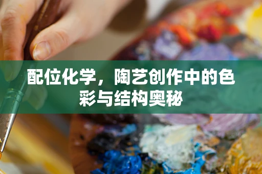 配位化学，陶艺创作中的色彩与结构奥秘