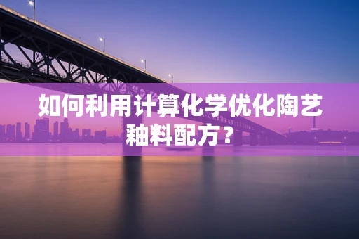 如何利用计算化学优化陶艺釉料配方？