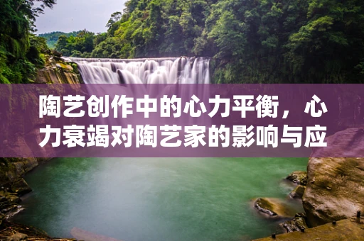 陶艺创作中的心力平衡，心力衰竭对陶艺家的影响与应对策略