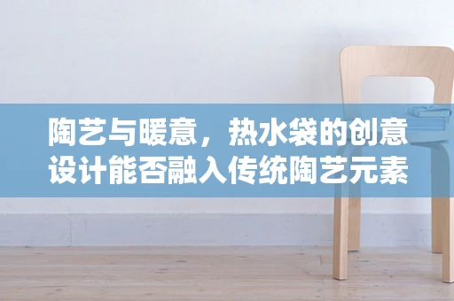 陶艺与暖意，热水袋的创意设计能否融入传统陶艺元素？
