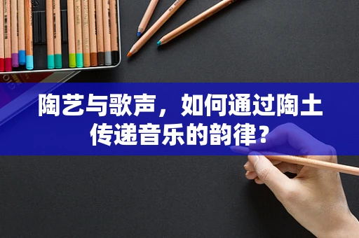 陶艺与歌声，如何通过陶土传递音乐的韵律？
