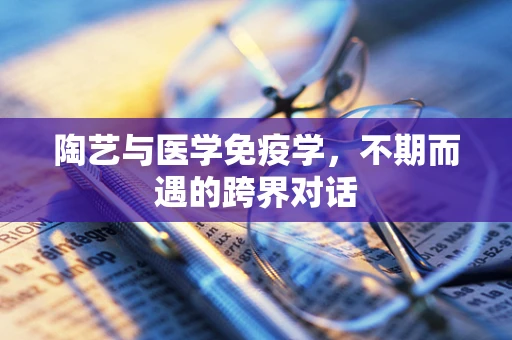 陶艺与医学免疫学，不期而遇的跨界对话