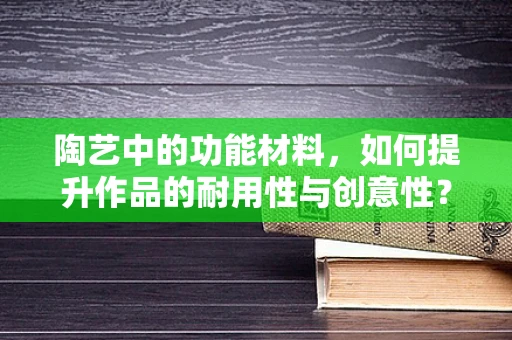 陶艺中的功能材料，如何提升作品的耐用性与创意性？