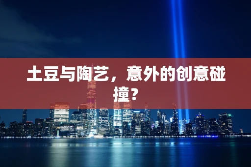 土豆与陶艺，意外的创意碰撞？