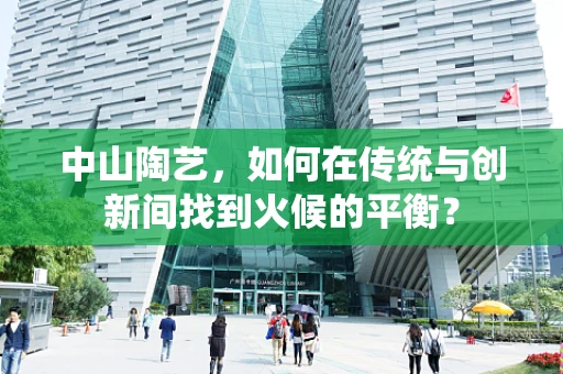 中山陶艺，如何在传统与创新间找到火候的平衡？