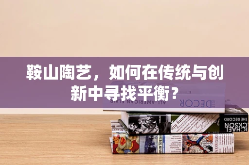 鞍山陶艺，如何在传统与创新中寻找平衡？