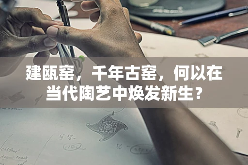 建瓯窑，千年古窑，何以在当代陶艺中焕发新生？