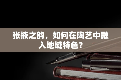 张掖之韵，如何在陶艺中融入地域特色？