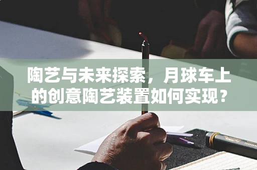 陶艺与未来探索，月球车上的创意陶艺装置如何实现？