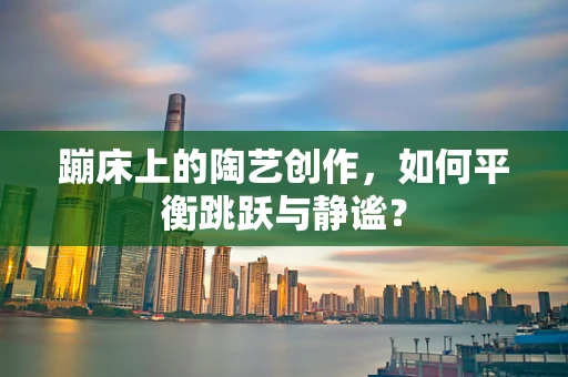 蹦床上的陶艺创作，如何平衡跳跃与静谧？