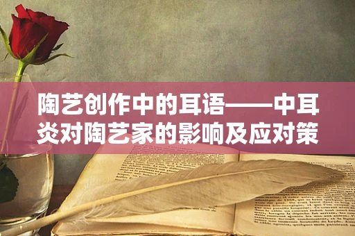 陶艺创作中的耳语——中耳炎对陶艺家的影响及应对策略