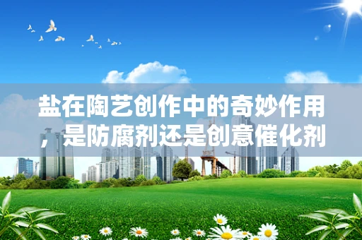 盐在陶艺创作中的奇妙作用，是防腐剂还是创意催化剂？