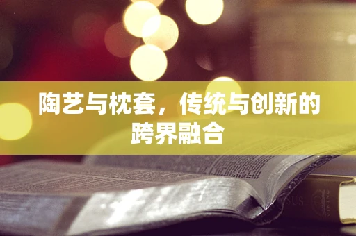 陶艺与枕套，传统与创新的跨界融合