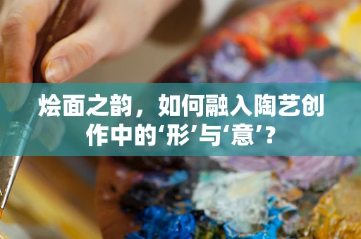烩面之韵，如何融入陶艺创作中的‘形’与‘意’？
