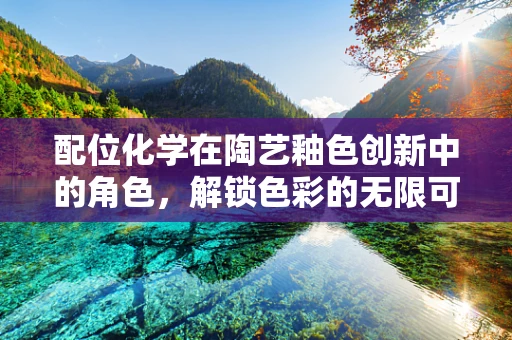 配位化学在陶艺釉色创新中的角色，解锁色彩的无限可能？