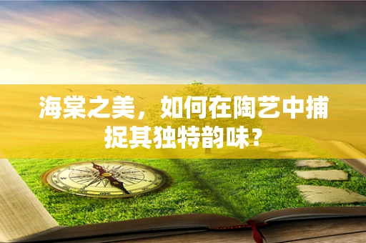 海棠之美，如何在陶艺中捕捉其独特韵味？