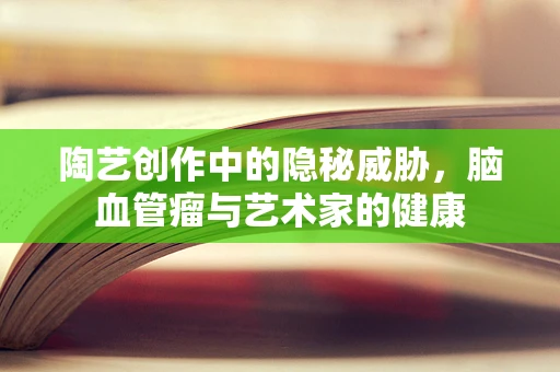 陶艺创作中的隐秘威胁，脑血管瘤与艺术家的健康