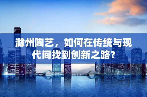 滁州陶艺，如何在传统与现代间找到创新之路？