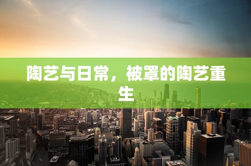 陶艺与日常，被罩的陶艺重生