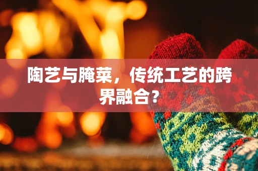 陶艺与腌菜，传统工艺的跨界融合？