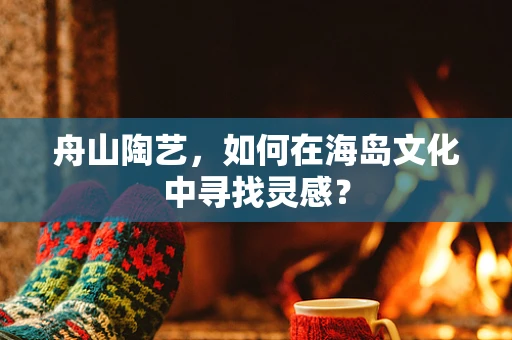 舟山陶艺，如何在海岛文化中寻找灵感？