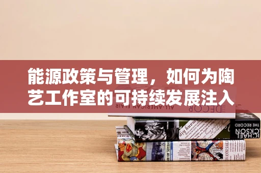 能源政策与管理，如何为陶艺工作室的可持续发展注入绿色动力？
