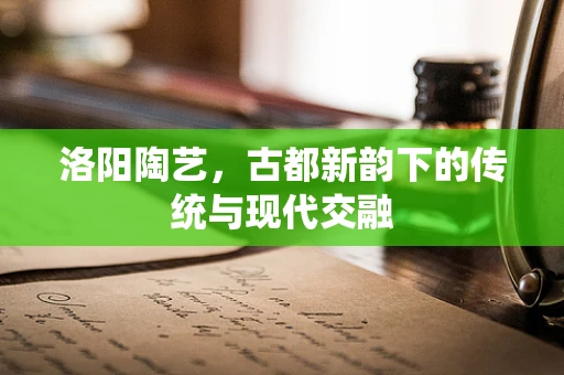 洛阳陶艺，古都新韵下的传统与现代交融