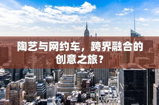 陶艺与网约车，跨界融合的创意之旅？