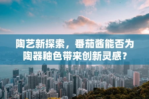 陶艺新探索，番茄酱能否为陶器釉色带来创新灵感？