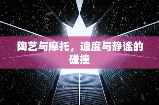 陶艺与摩托，速度与静谧的碰撞