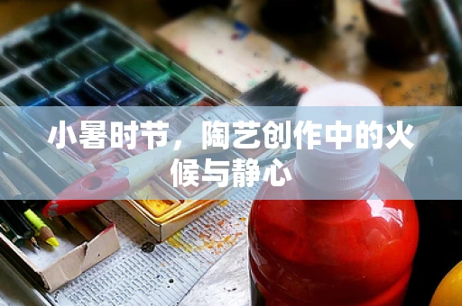 小暑时节，陶艺创作中的火候与静心